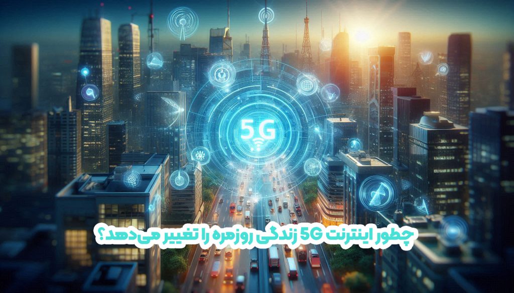 چطور اینترنت 5G زندگی روزمره را تغییر می‌دهد؟